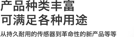 产品种类丰富
可满足各种用途
从持久耐用的传感器到革命性的新产品等等