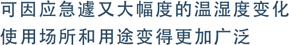 可因应急遽又大幅度的温湿度变化
使用场所和用途变得更加广泛
