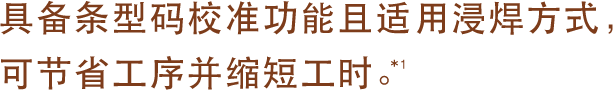 具备条型码校准功能且适用浸焊方式，
可节省工序并缩短工时。
