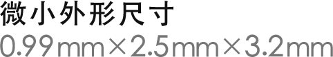 世界最小外形尺寸
0.99mm×2.5mm×3.2mm