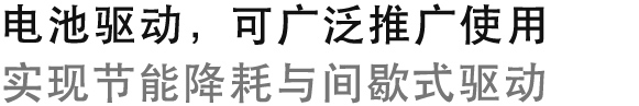 电池驱动，可广泛推广使用
实现节能降耗与间歇式驱动
